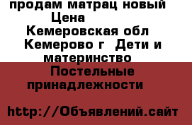 продам матрац новый › Цена ­ 1 200 - Кемеровская обл., Кемерово г. Дети и материнство » Постельные принадлежности   